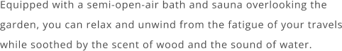 Equipped with a semi-open-air bath and sauna overlooking the garden, you can relax and unwind from the fatigue of your travels while soothed by the scent of wood and the sound of water.