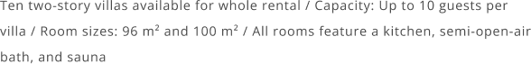 Ten two-story villas available for whole rental / Capacity: Up to 10 guests per villa / Room sizes: 96 m² and 100 m² / All rooms feature a kitchen, semi-open-air bath, and sauna